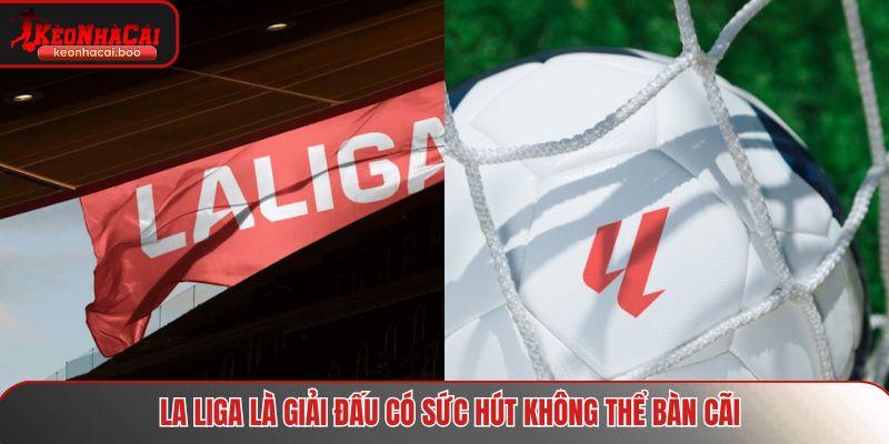  La Liga là giải đấu có sức hút không thể bàn cãi