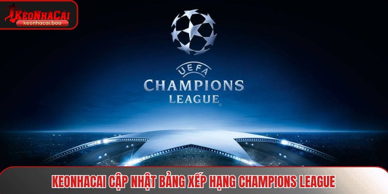 Keonhacai cập nhật bảng xếp hạng Champions League