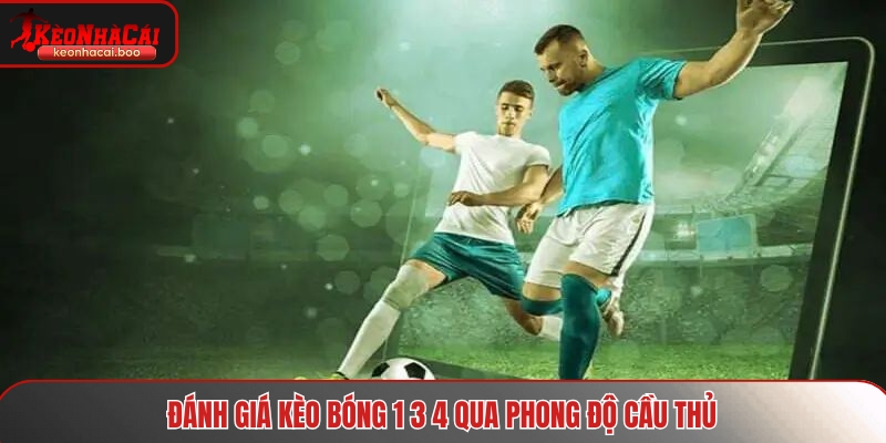 Đánh giá kèo bóng 1 3 4 qua phong độ cầu thủ