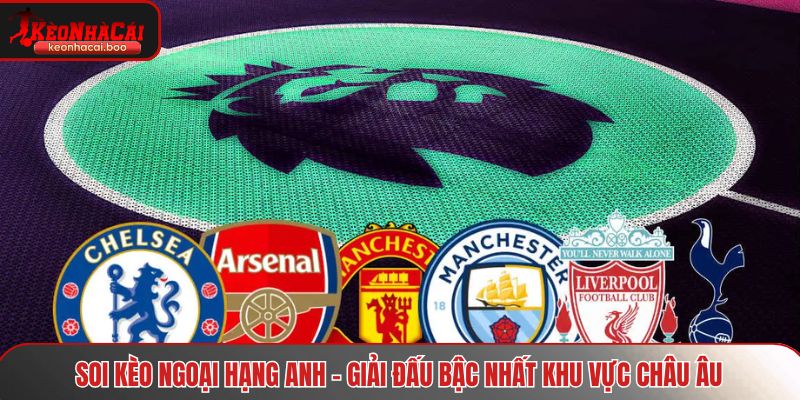 Soi Kèo Ngoại Hạng Anh - Giải đấu bậc nhất khu vực Châu Âu