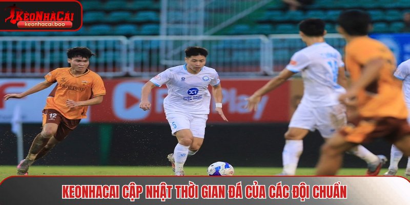 Keonhacai cập nhật thời gian đá của các đội chuẩn