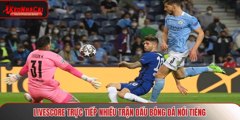 Livescore trực tiếp nhiều trận đấu bóng đá nổi tiếng