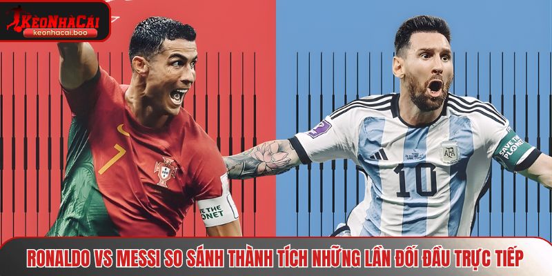 Ronaldo vs Messi so sánh thành tích những lần đối đầu trực tiếp